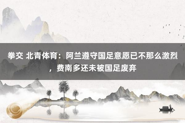 拳交 北青体育：阿兰遵守国足意愿已不那么激烈，费南多还未被国足废弃