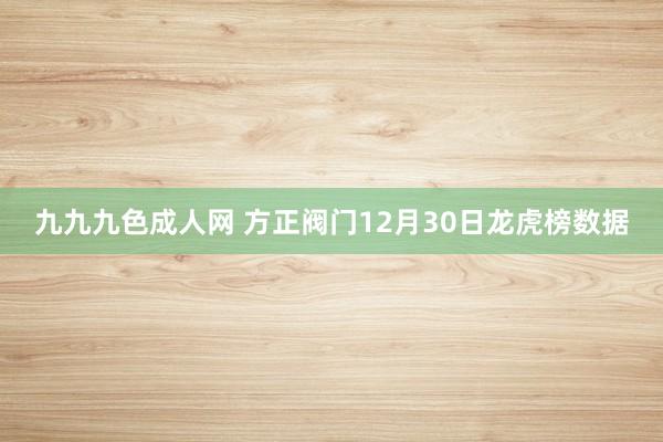 九九九色成人网 方正阀门12月30日龙虎榜数据
