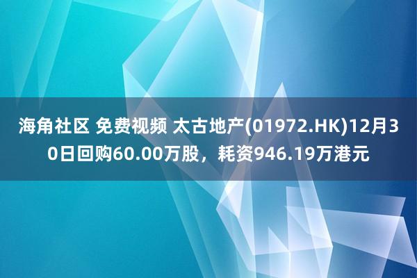 海角社区 免费视频 太古地产(01972.HK)12月30日回购60.00万股，耗资946.19万港元