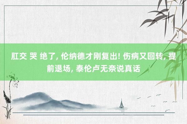 肛交 哭 绝了， 伦纳德才刚复出! 伤病又回转， 提前退场， 泰伦卢无奈说真话