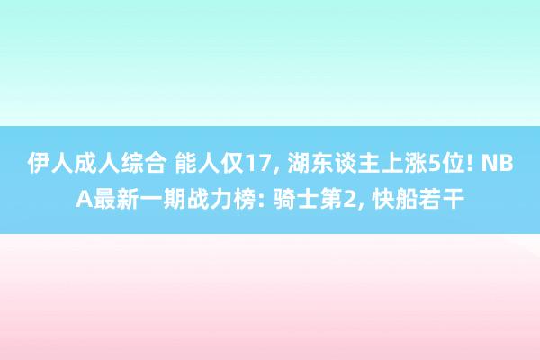 伊人成人综合 能人仅17， 湖东谈主上涨5位! NBA最新一期战力榜: 骑士第2， 快船若干