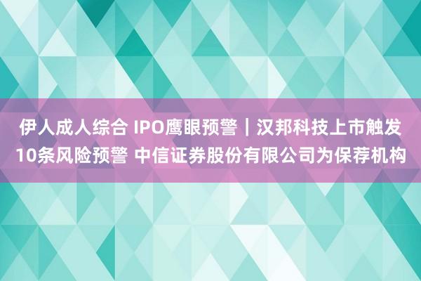 伊人成人综合 IPO鹰眼预警｜汉邦科技上市触发10条风险预警 中信证券股份有限公司为保荐机构