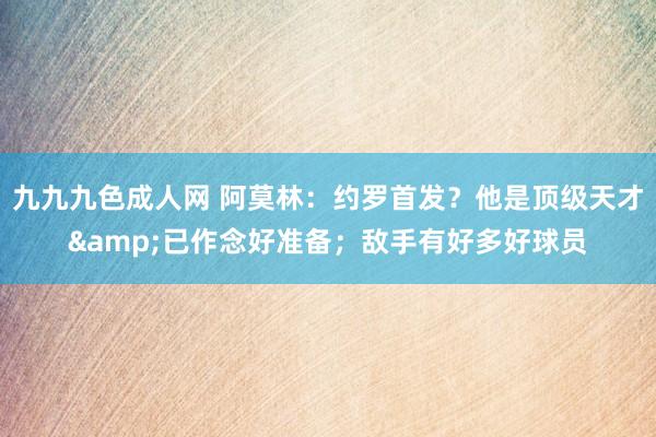 九九九色成人网 阿莫林：约罗首发？他是顶级天才&已作念好准备；敌手有好多好球员