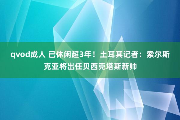 qvod成人 已休闲超3年！土耳其记者：索尔斯克亚将出任贝西克塔斯新帅