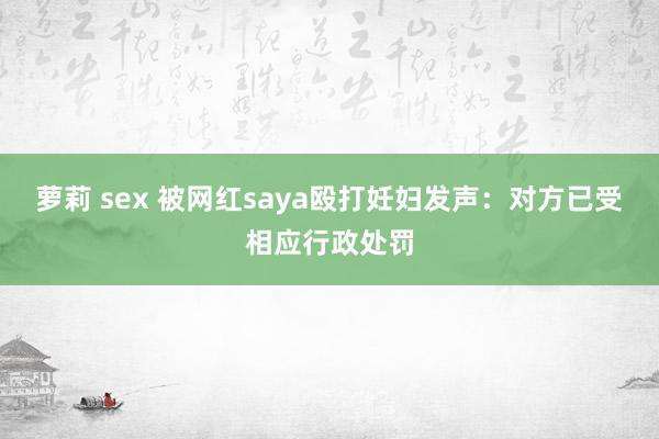 萝莉 sex 被网红saya殴打妊妇发声：对方已受相应行政处罚
