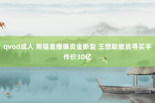qvod成人 熊猫直播曝资金断裂 王想聪撤资寻买手作价30亿