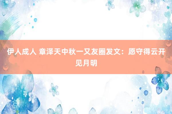 伊人成人 章泽天中秋一又友圈发文：愿守得云开见月明