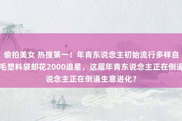 偷拍美女 热搜第一！年青东说念主初始流行多样自带了，省2毛塑料袋却花2000追星，这届年青东说念主正在倒逼生意进化？