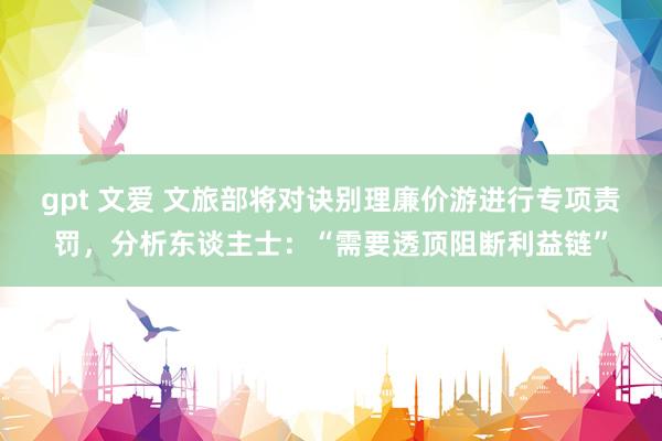 gpt 文爱 文旅部将对诀别理廉价游进行专项责罚，分析东谈主士：“需要透顶阻断利益链”