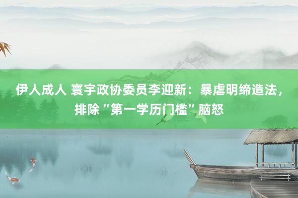 伊人成人 寰宇政协委员李迎新：暴虐明缔造法，排除“第一学历门槛”脑怒