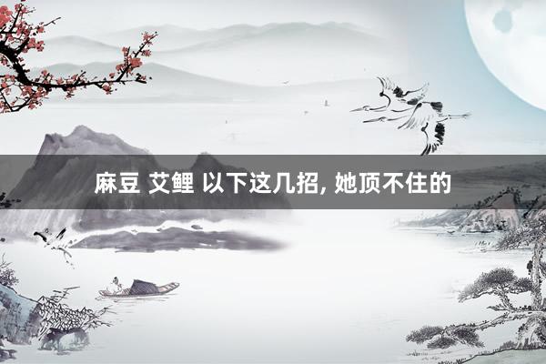 麻豆 艾鲤 以下这几招， 她顶不住的