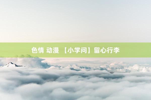 色情 动漫 【小学问】留心行李