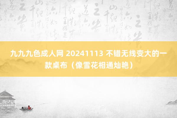 九九九色成人网 20241113 不错无线变大的一款桌布（像雪花相通灿艳）