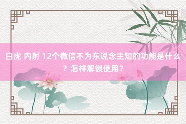 白虎 内射 12个微信不为东说念主知的功能是什么？怎样解锁使用？