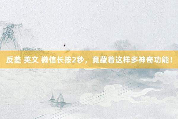 反差 英文 微信长按2秒，竟藏着这样多神奇功能！