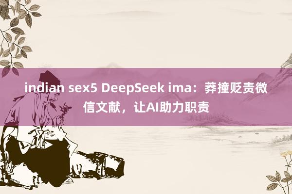 indian sex5 DeepSeek ima:莽撞贬责微信文献,让AI助力职责