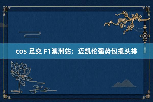 cos 足交 F1澳洲站：迈凯伦强势包揽头排