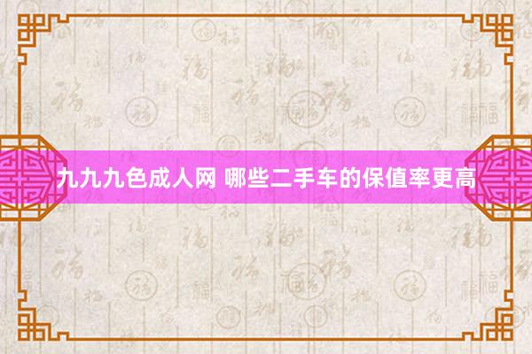 九九九色成人网 哪些二手车的保值率更高