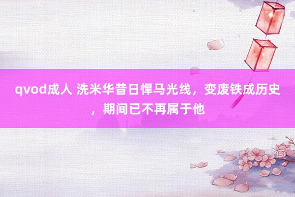 qvod成人 洗米华昔日悍马光线，变废铁成历史，期间已不再属于他