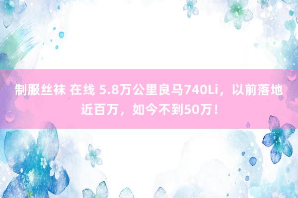 制服丝袜 在线 5.8万公里良马740Li，以前落地近百万，如今不到50万！