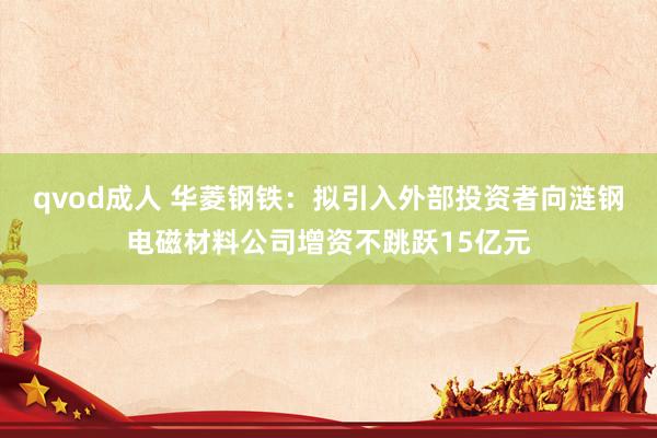 qvod成人 华菱钢铁：拟引入外部投资者向涟钢电磁材料公司增资不跳跃15亿元