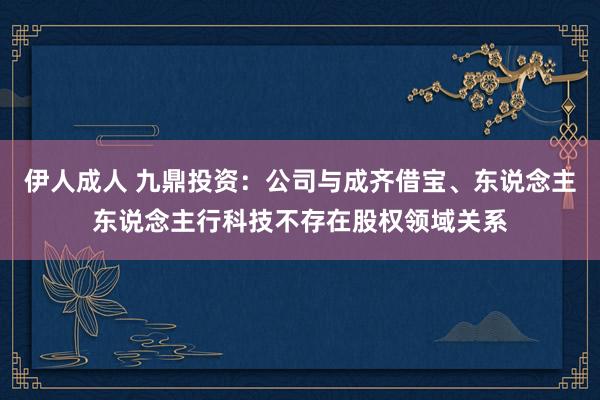 伊人成人 九鼎投资：公司与成齐借宝、东说念主东说念主行科技不存在股权领域关系