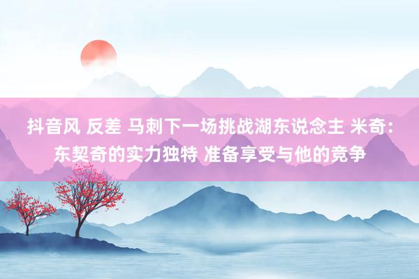 抖音风 反差 马刺下一场挑战湖东说念主 米奇：东契奇的实力独特 准备享受与他的竞争