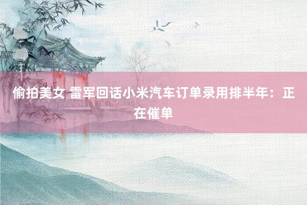 偷拍美女 雷军回话小米汽车订单录用排半年：正在催单