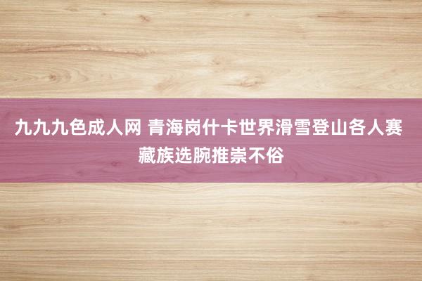 九九九色成人网 青海岗什卡世界滑雪登山各人赛 藏族选腕推崇不俗