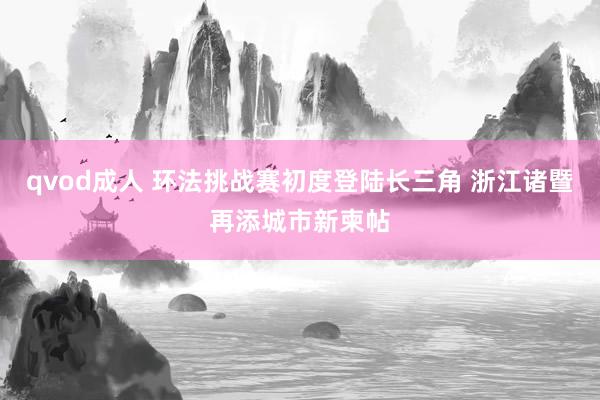 qvod成人 环法挑战赛初度登陆长三角 浙江诸暨再添城市新柬帖