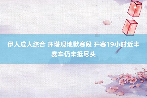 伊人成人综合 环塔现地狱赛段 开赛19小时近半赛车仍未抵尽头