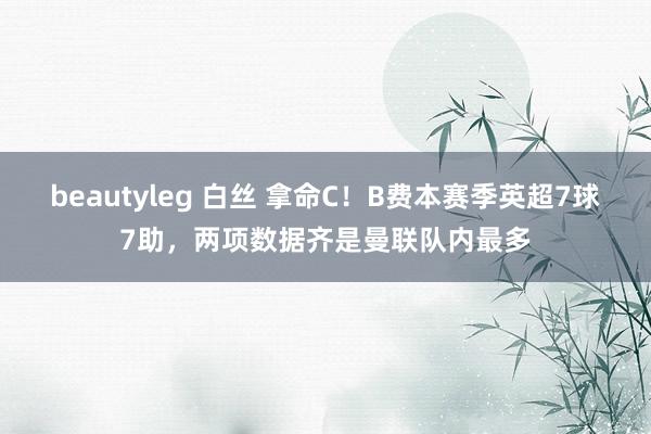 beautyleg 白丝 拿命C！B费本赛季英超7球7助，两项数据齐是曼联队内最多
