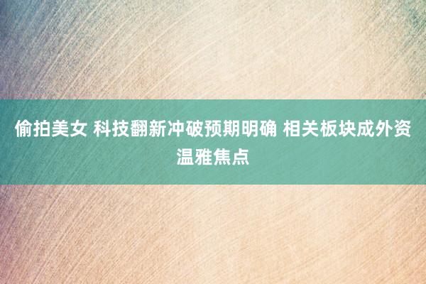 偷拍美女 科技翻新冲破预期明确 相关板块成外资温雅焦点