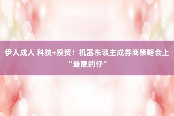 伊人成人 科技+投资！机器东谈主成券商策略会上“最靓的仔”