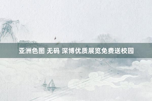 亚洲色图 无码 深博优质展览免费送校园