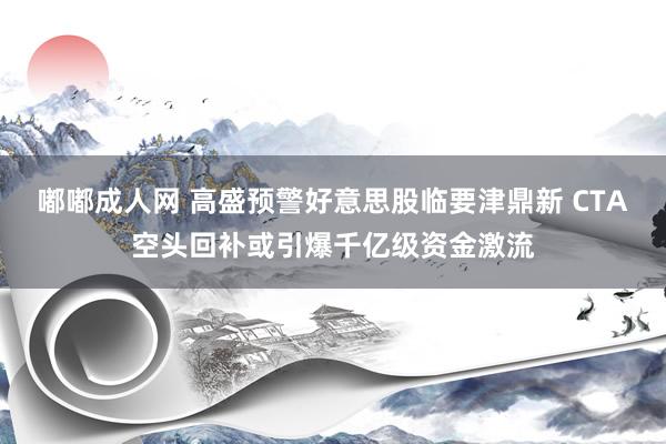 嘟嘟成人网 高盛预警好意思股临要津鼎新 CTA空头回补或引爆千亿级资金激流