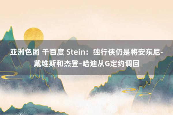 亚洲色图 千百度 Stein：独行侠仍是将安东尼-戴维斯和杰登-哈迪从G定约调回