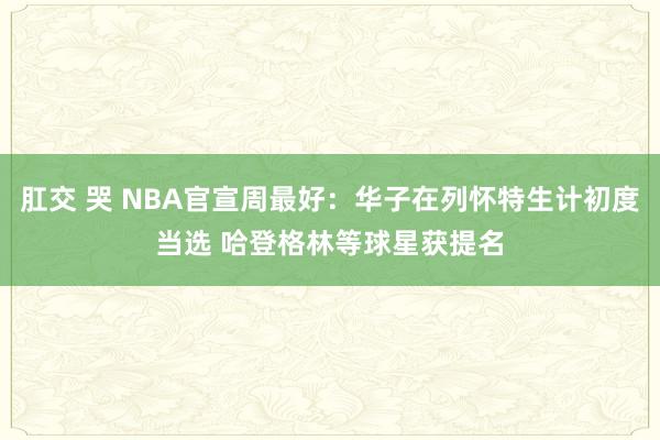 肛交 哭 NBA官宣周最好：华子在列怀特生计初度当选 哈登格林等球星获提名