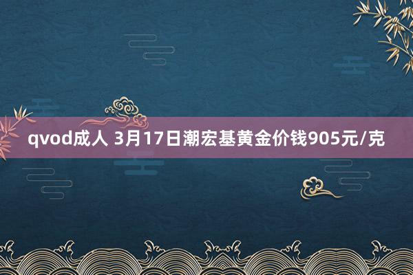 qvod成人 3月17日潮宏基黄金价钱905元/克