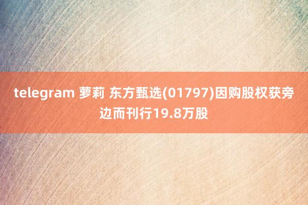 telegram 萝莉 东方甄选(01797)因购股权获旁边而刊行19.8万股