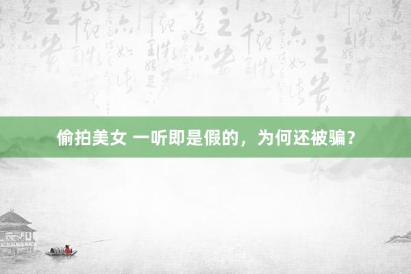 偷拍美女 一听即是假的，为何还被骗？