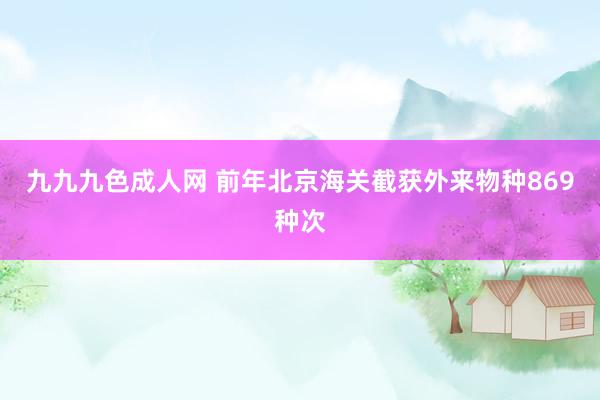 九九九色成人网 前年北京海关截获外来物种869种次