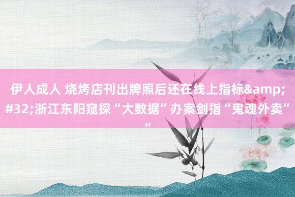 伊人成人 烧烤店刊出牌照后还在线上指标&#32;浙江东阳窥探“大数据”办案剑指“鬼魂外卖”