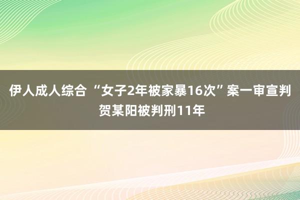 伊人成人综合 “女子2年被家暴16次”案一审宣判 贺某阳被判刑11年