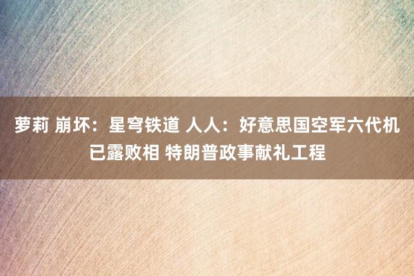 萝莉 崩坏：星穹铁道 人人：好意思国空军六代机已露败相 特朗普政事献礼工程