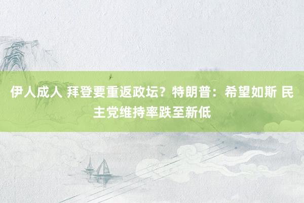 伊人成人 拜登要重返政坛？特朗普：希望如斯 民主党维持率跌至新低