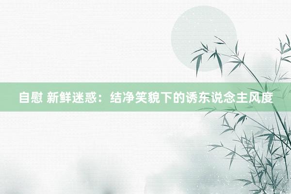 自慰 新鲜迷惑：结净笑貌下的诱东说念主风度