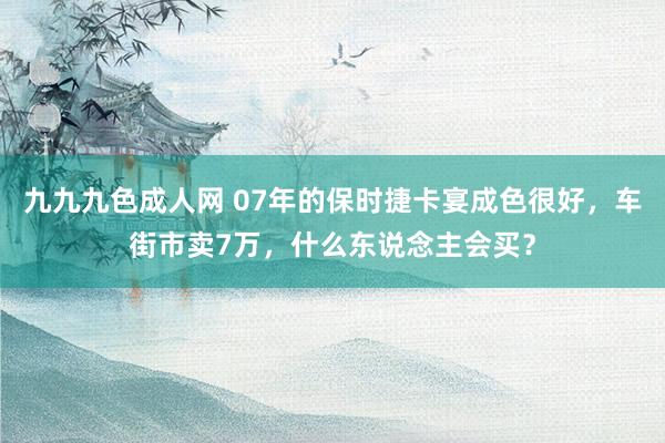 九九九色成人网 07年的保时捷卡宴成色很好，车街市卖7万，什么东说念主会买？