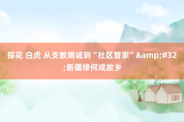 探花 白虎 从支教竭诚到“社区管家”&#32;新疆缘何成故乡