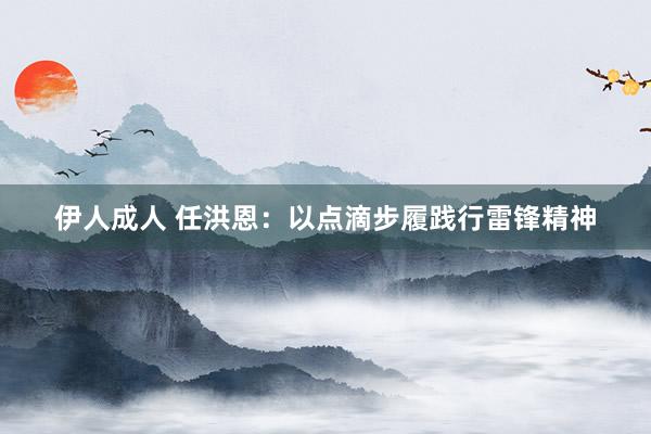 伊人成人 任洪恩：以点滴步履践行雷锋精神